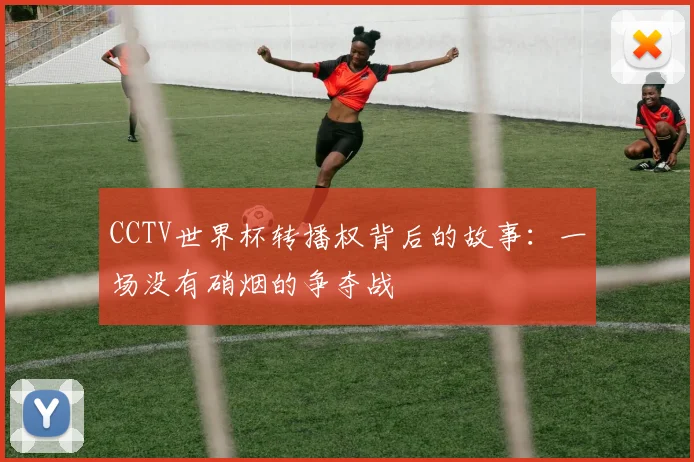 CCTV世界杯转播权背后的故事：一场没有硝烟的争夺战