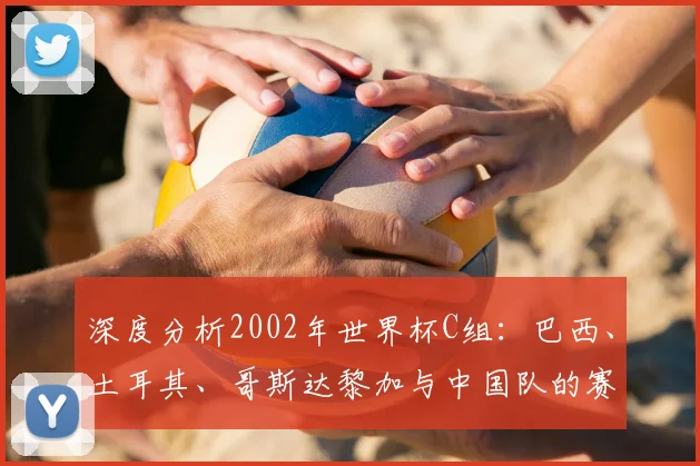 深度分析2002年世界杯C组:巴西、土耳其、哥斯达黎加与中国队的赛果