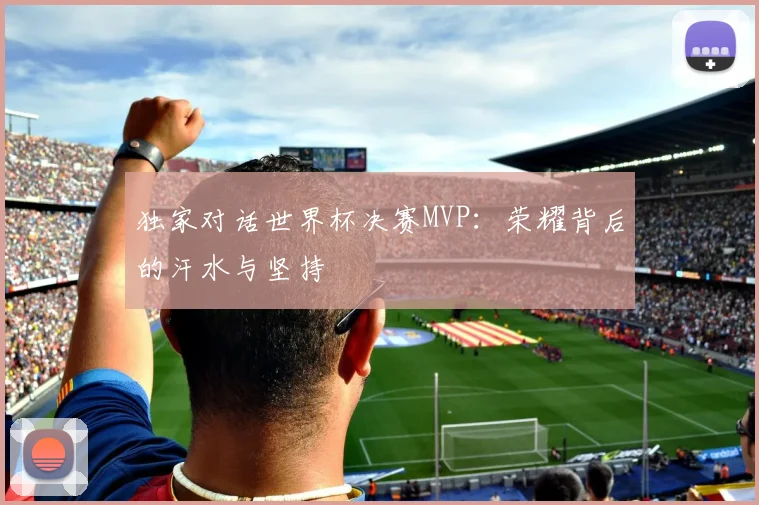独家对话世界杯决赛MVP：荣耀背后的汗水与坚持