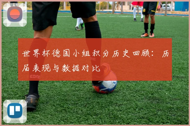 世界杯德国小组积分历史回顾：历届表现与数据对比