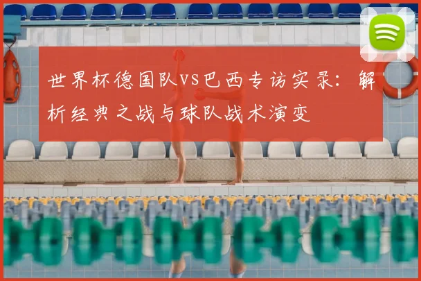 世界杯德国队vs巴西专访实录：解析经典之战与球队战术演变