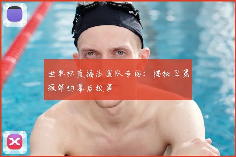 世界杯直播法国队专访:揭秘卫冕冠军的幕后故事