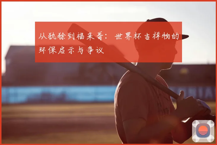 从犰狳到福来哥：世界杯吉祥物的环保启示与争议