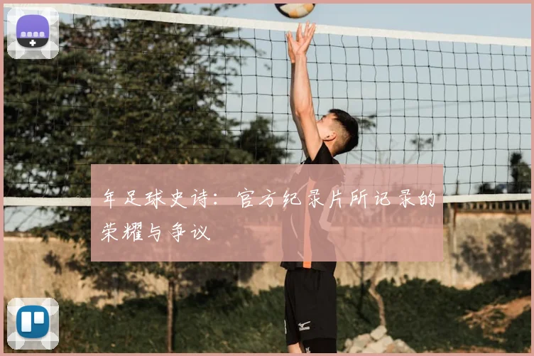 年足球史诗：官方纪录片所记录的荣耀与争议