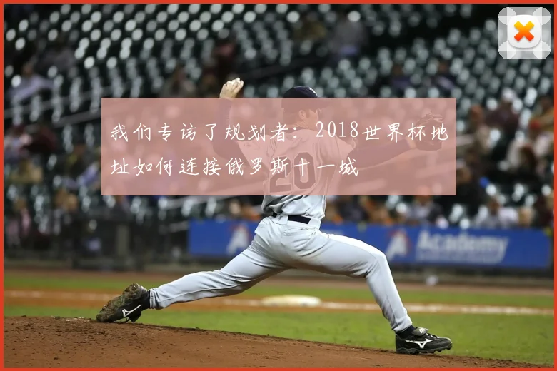 我们专访了规划者：2018世界杯地址如何连接俄罗斯十一城