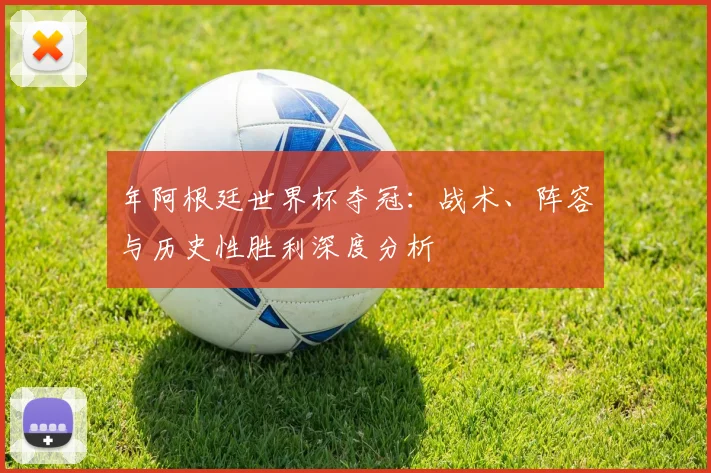 年阿根廷世界杯夺冠：战术、阵容与历史性胜利深度分析