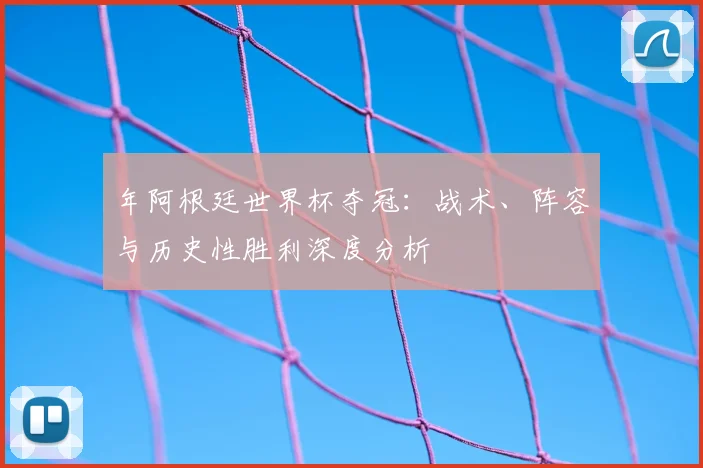 年阿根廷世界杯夺冠：战术、阵容与历史性胜利深度分析