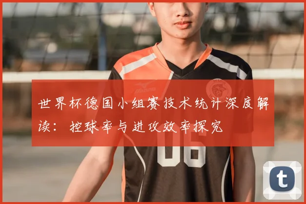 世界杯德国小组赛技术统计深度解读：控球率与进攻效率探究