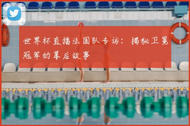 世界杯直播法国队专访:揭秘卫冕冠军的幕后故事