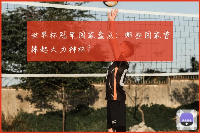 世界杯冠军国家盘点：哪些国家曾捧起大力神杯？