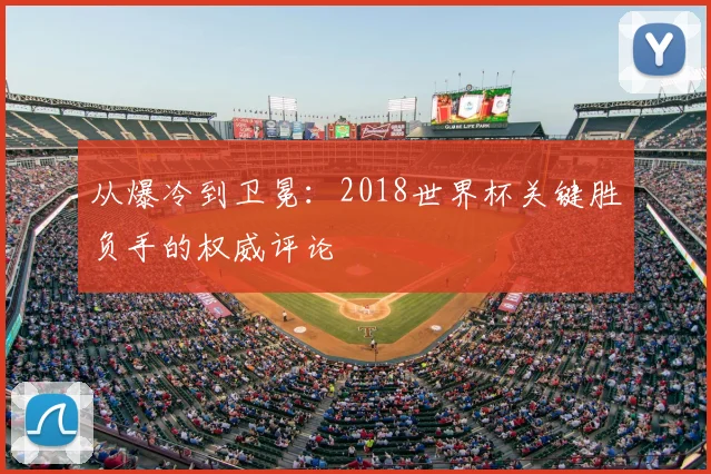 从爆冷到卫冕：2018世界杯关键胜负手的权威评论