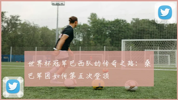 世界杯冠军巴西队的传奇之路：桑巴军团如何第五次登顶