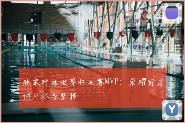 独家对话世界杯决赛MVP：荣耀背后的汗水与坚持