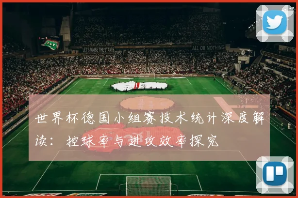 世界杯德国小组赛技术统计深度解读：控球率与进攻效率探究