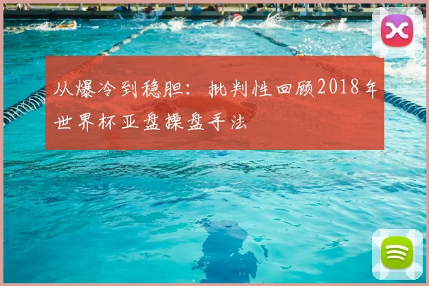 从爆冷到稳胆：批判性回顾2018年世界杯亚盘操盘手法