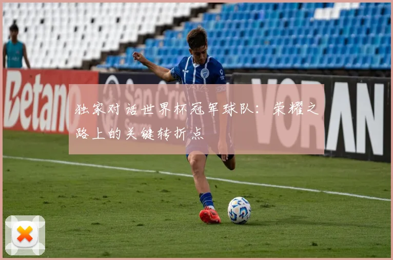 独家对话世界杯冠军球队：荣耀之路上的关键转折点