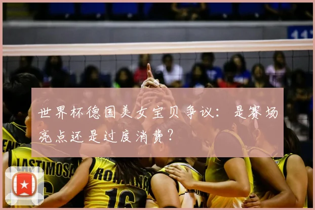 世界杯德国美女宝贝争议：是赛场亮点还是过度消费？