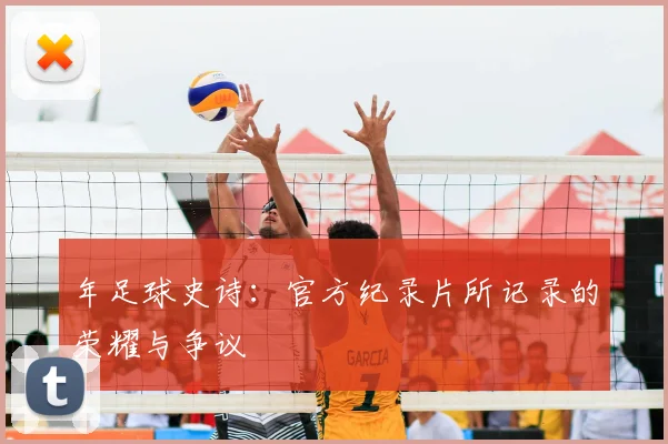 年足球史诗：官方纪录片所记录的荣耀与争议